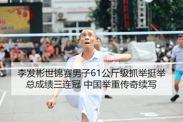 李发彬世锦赛男子61公斤级抓举挺举总成绩三连冠 中国举重传奇续写