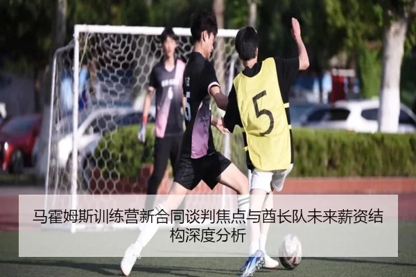 马霍姆斯训练营新合同谈判焦点与酋长队未来薪资结构深度分析