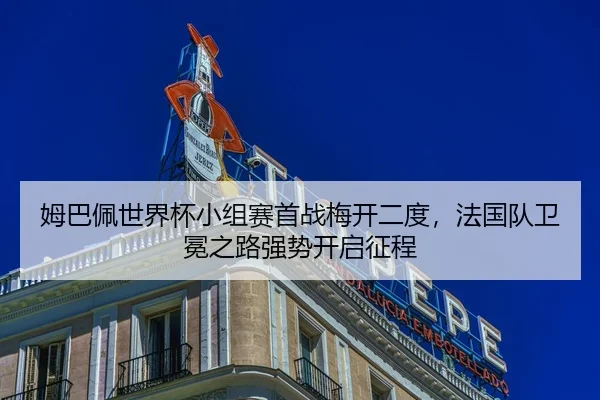 姆巴佩世界杯小组赛首战梅开二度，法国队卫冕之路强势开启征程