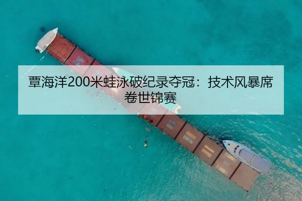 覃海洋200米蛙泳破纪录夺冠：技术风暴席卷世锦赛