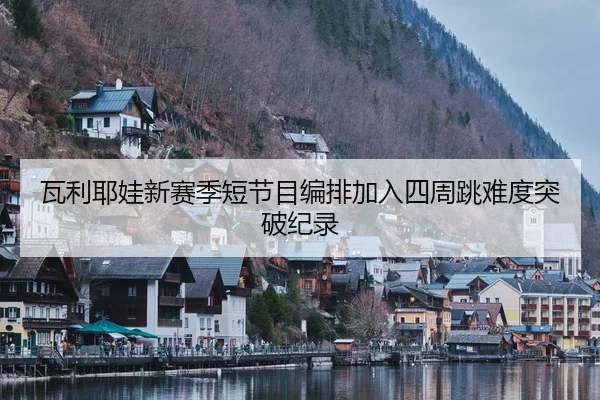 瓦利耶娃新赛季短节目编排加入四周跳难度突破纪录