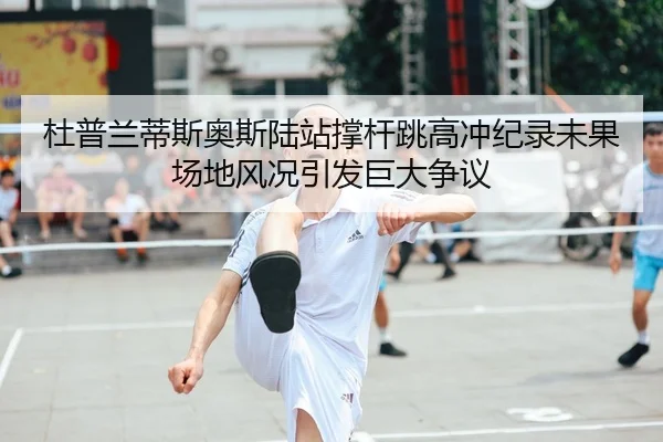 杜普兰蒂斯奥斯陆站撑杆跳高冲纪录未果 场地风况引发巨大争议