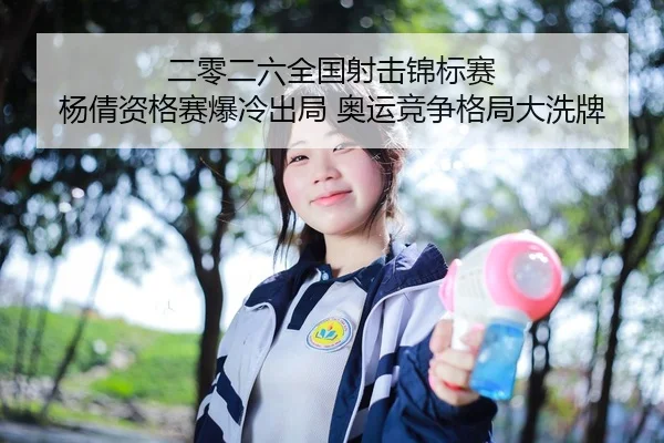 二零二六全国射击锦标赛 杨倩资格赛爆冷出局 奥运竞争格局大洗牌