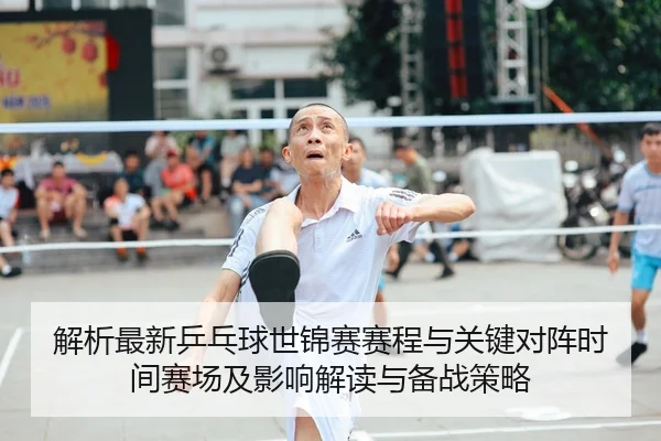 解析最新乒乓球世锦赛赛程与关键对阵时间赛场及影响解读与备战策略