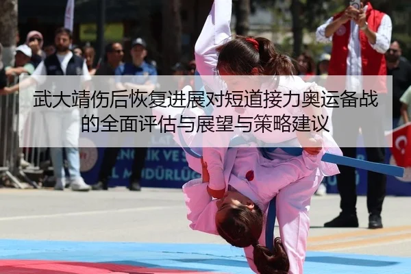 武大靖伤后恢复进展对短道接力奥运备战的全面评估与展望与策略建议