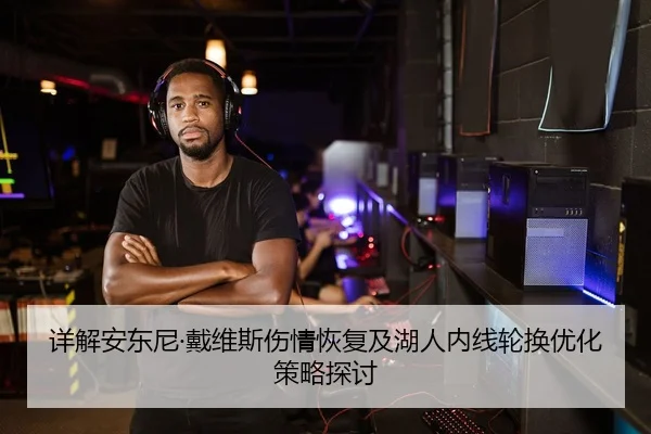 详解安东尼·戴维斯伤情恢复及湖人内线轮换优化策略探讨